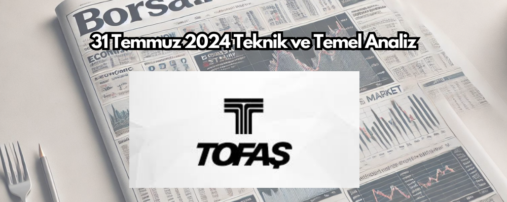 Tofaş (TOASO) Hissesi İçin 31 Temmuz 2024 Teknik ve Temel Analiz